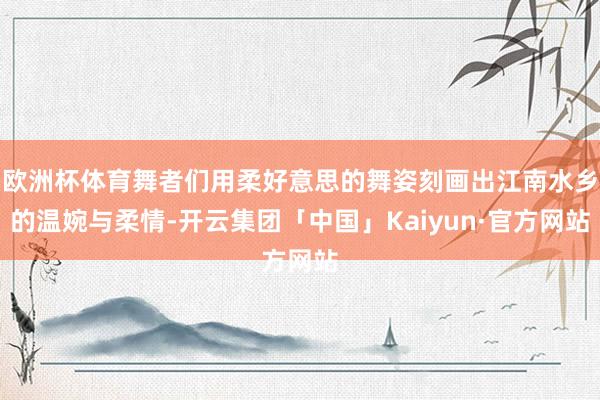 欧洲杯体育舞者们用柔好意思的舞姿刻画出江南水乡的温婉与柔情-开云集团「中国」Kaiyun·官方网站