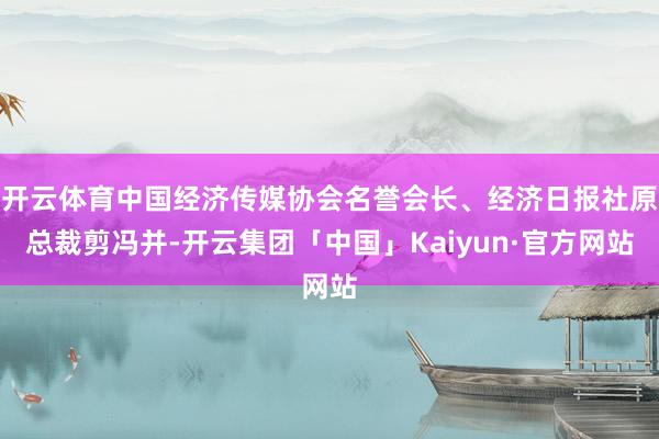 开云体育中国经济传媒协会名誉会长、经济日报社原总裁剪冯并-开云集团「中国」Kaiyun·官方网站