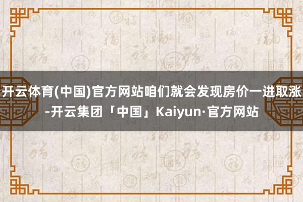 开云体育(中国)官方网站咱们就会发现房价一进取涨-开云集团「中国」Kaiyun·官方网站