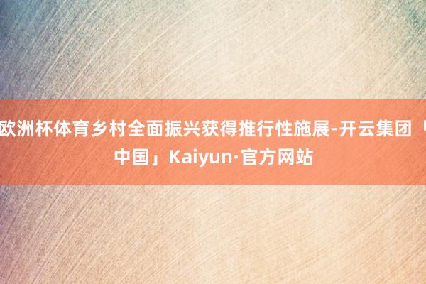 欧洲杯体育乡村全面振兴获得推行性施展-开云集团「中国」Kaiyun·官方网站