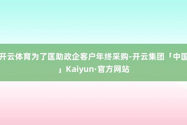 开云体育为了匡助政企客户年终采购-开云集团「中国」Kaiyun·官方网站