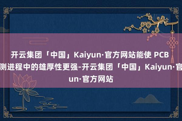 开云集团「中国」Kaiyun·官方网站能使 PCB 板在检测进程中的雄厚性更强-开云集团「中国」Kaiyun·官方网站