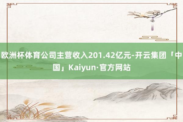 欧洲杯体育公司主营收入201.42亿元-开云集团「中国」Kaiyun·官方网站