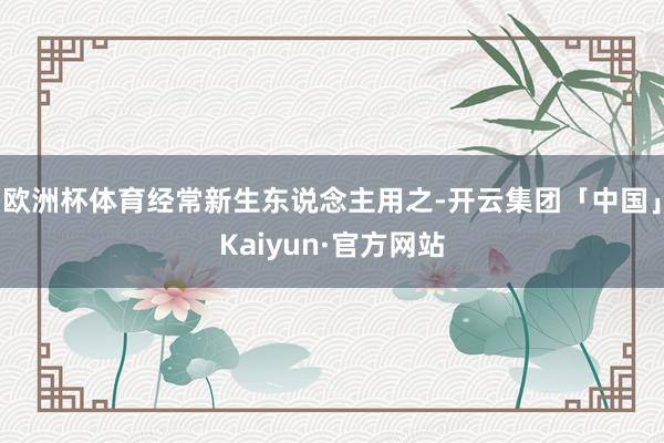 欧洲杯体育经常新生东说念主用之-开云集团「中国」Kaiyun·官方网站