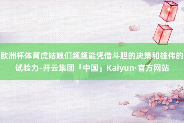 欧洲杯体育虎姑娘们频频能凭借斗胆的决策和雄伟的试验力-开云集团「中国」Kaiyun·官方网站