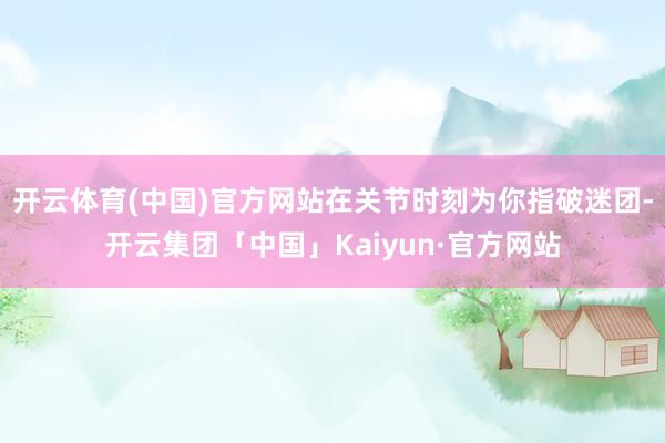 开云体育(中国)官方网站在关节时刻为你指破迷团-开云集团「中国」Kaiyun·官方网站