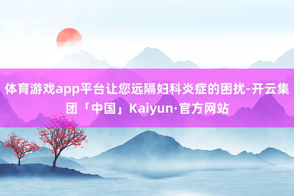 体育游戏app平台让您远隔妇科炎症的困扰-开云集团「中国」Kaiyun·官方网站