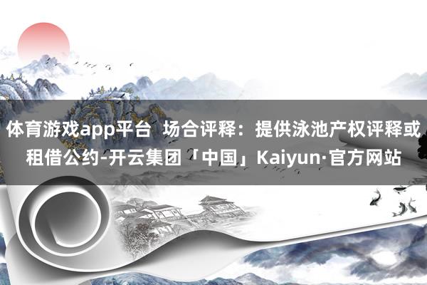 体育游戏app平台  场合评释：提供泳池产权评释或租借公约-开云集团「中国」Kaiyun·官方网站
