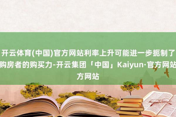 开云体育(中国)官方网站利率上升可能进一步扼制了购房者的购买力-开云集团「中国」Kaiyun·官方网站