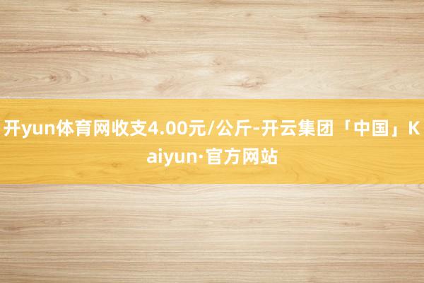 开yun体育网收支4.00元/公斤-开云集团「中国」Kaiyun·官方网站