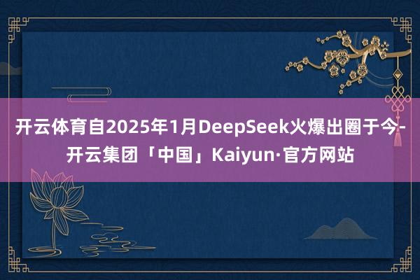 开云体育自2025年1月DeepSeek火爆出圈于今-开云集团「中国」Kaiyun·官方网站