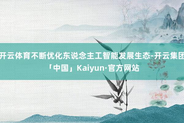开云体育不断优化东说念主工智能发展生态-开云集团「中国」Kaiyun·官方网站