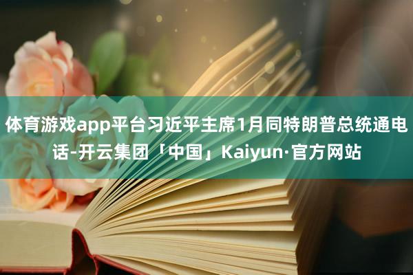 体育游戏app平台习近平主席1月同特朗普总统通电话-开云集团「中国」Kaiyun·官方网站
