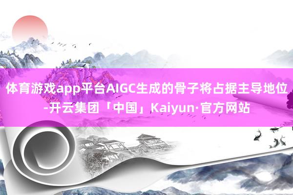 体育游戏app平台AIGC生成的骨子将占据主导地位-开云集团「中国」Kaiyun·官方网站