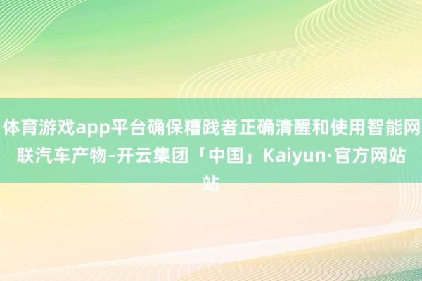 体育游戏app平台确保糟践者正确清醒和使用智能网联汽车产物-开云集团「中国」Kaiyun·官方网站