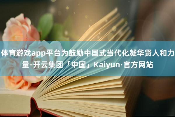 体育游戏app平台为鼓励中国式当代化凝华贤人和力量-开云集团「中国」Kaiyun·官方网站