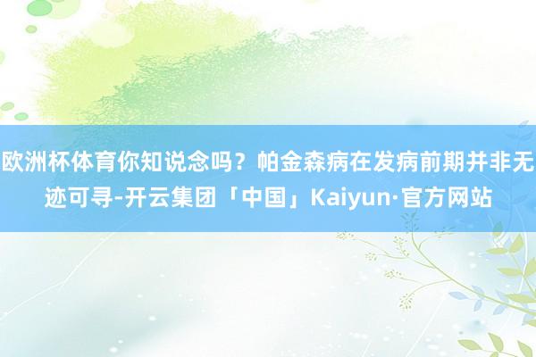 欧洲杯体育你知说念吗？帕金森病在发病前期并非无迹可寻-开云集团「中国」Kaiyun·官方网站