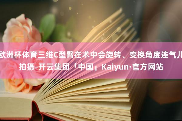 欧洲杯体育三维C型臂在术中会旋转、变换角度连气儿拍摄-开云集团「中国」Kaiyun·官方网站