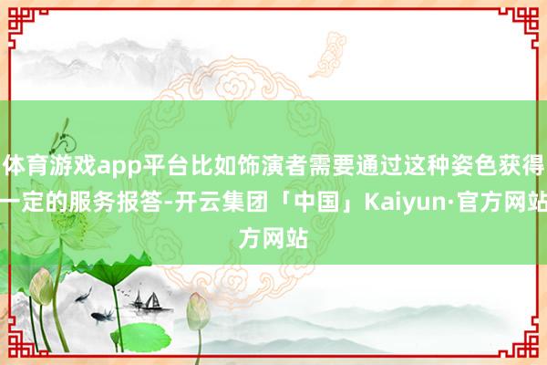 体育游戏app平台比如饰演者需要通过这种姿色获得一定的服务报答-开云集团「中国」Kaiyun·官方网站