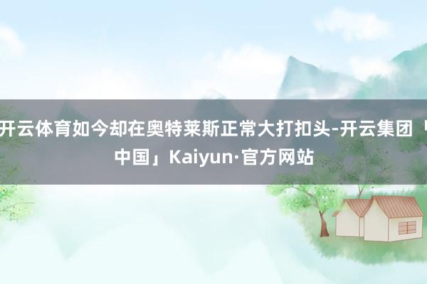 开云体育如今却在奥特莱斯正常大打扣头-开云集团「中国」Kaiyun·官方网站