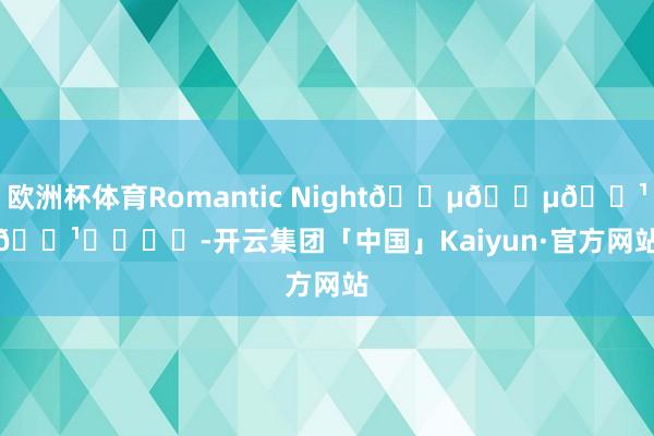 欧洲杯体育Romantic Night🎵🎵🎹🎹❤️❤️-开云集团「中国」Kaiyun·官方网站