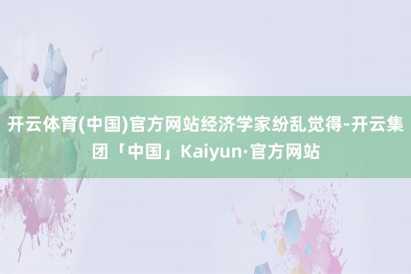 开云体育(中国)官方网站　　经济学家纷乱觉得-开云集团「中国」Kaiyun·官方网站