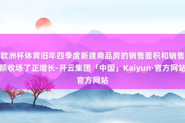 欧洲杯体育旧年四季度新建商品房的销售面积和销售额收场了正增长-开云集团「中国」Kaiyun·官方网站