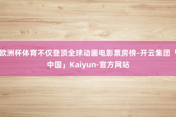 欧洲杯体育不仅登顶全球动画电影票房榜-开云集团「中国」Kaiyun·官方网站