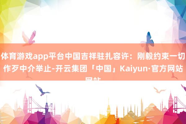 体育游戏app平台中国吉祥驻扎容许：刚毅约束一切作歹中介举止-开云集团「中国」Kaiyun·官方网站