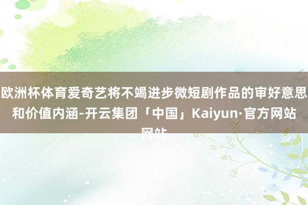 欧洲杯体育爱奇艺将不竭进步微短剧作品的审好意思和价值内涵-开云集团「中国」Kaiyun·官方网站