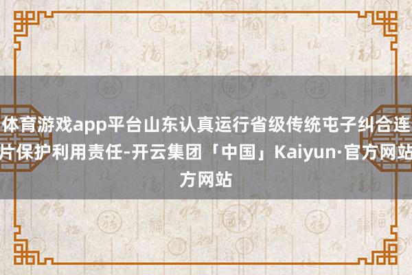 体育游戏app平台山东认真运行省级传统屯子纠合连片保护利用责任-开云集团「中国」Kaiyun·官方网站