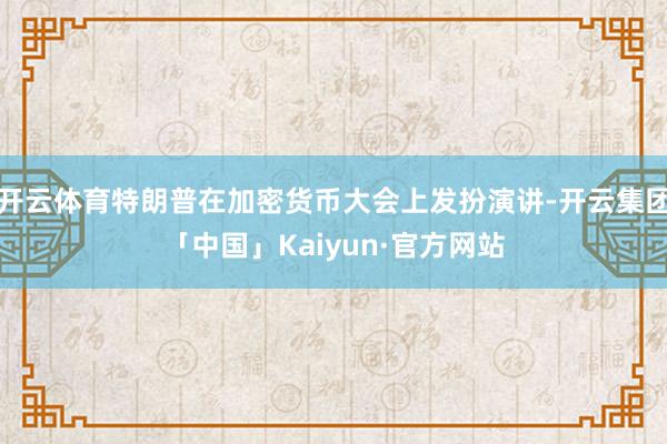 开云体育特朗普在加密货币大会上发扮演讲-开云集团「中国」Kaiyun·官方网站