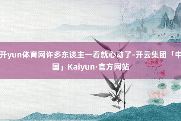 开yun体育网许多东谈主一看就心动了-开云集团「中国」Kaiyun·官方网站