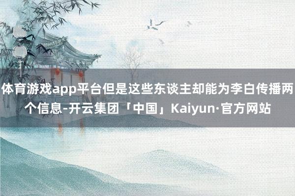 体育游戏app平台但是这些东谈主却能为李白传播两个信息-开云集团「中国」Kaiyun·官方网站