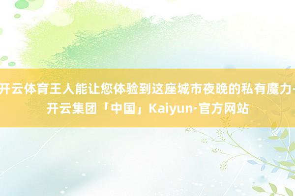 开云体育王人能让您体验到这座城市夜晚的私有魔力-开云集团「中国」Kaiyun·官方网站