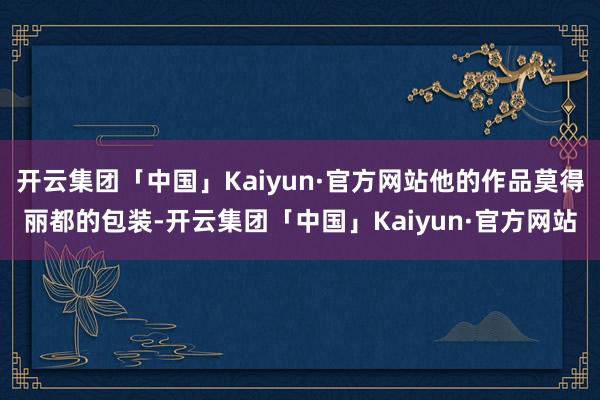 开云集团「中国」Kaiyun·官方网站他的作品莫得丽都的包装-开云集团「中国」Kaiyun·官方网站
