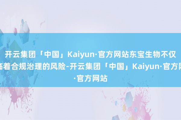 开云集团「中国」Kaiyun·官方网站东宝生物不仅濒临着合规治理的风险-开云集团「中国」Kaiyun·官方网站