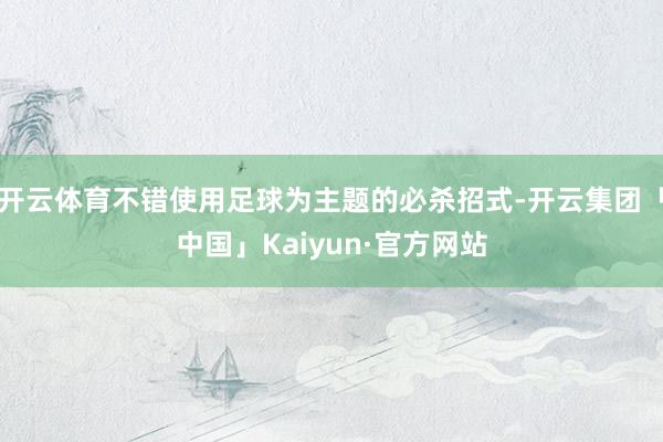 开云体育不错使用足球为主题的必杀招式-开云集团「中国」Kaiyun·官方网站