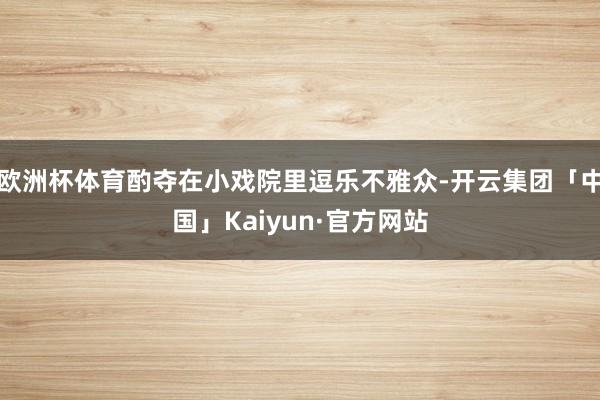 欧洲杯体育酌夺在小戏院里逗乐不雅众-开云集团「中国」Kaiyun·官方网站