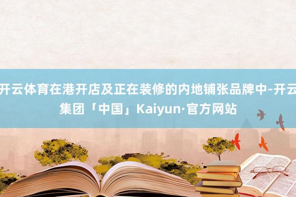 开云体育在港开店及正在装修的内地铺张品牌中-开云集团「中国」Kaiyun·官方网站