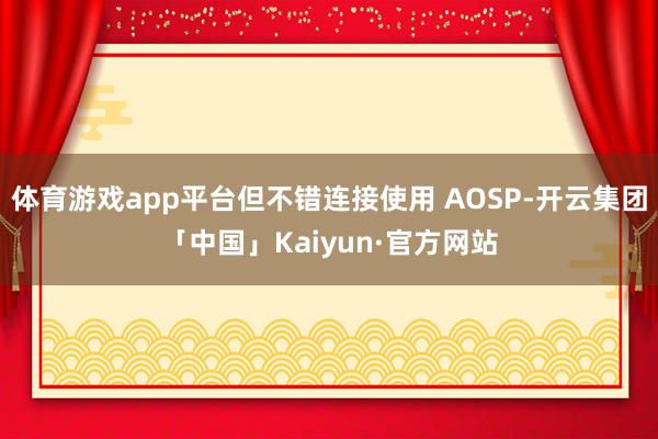 体育游戏app平台但不错连接使用 AOSP-开云集团「中国」Kaiyun·官方网站