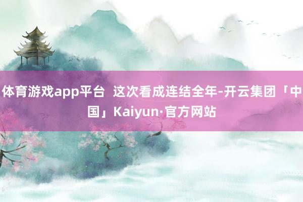体育游戏app平台  这次看成连结全年-开云集团「中国」Kaiyun·官方网站