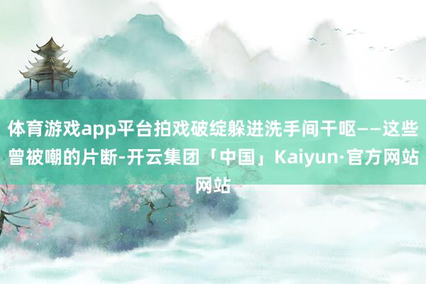 体育游戏app平台拍戏破绽躲进洗手间干呕——这些曾被嘲的片断-开云集团「中国」Kaiyun·官方网站
