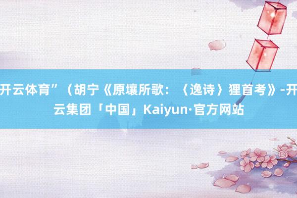 开云体育”（胡宁《原壤所歌：〈逸诗〉狸首考》-开云集团「中国」Kaiyun·官方网站