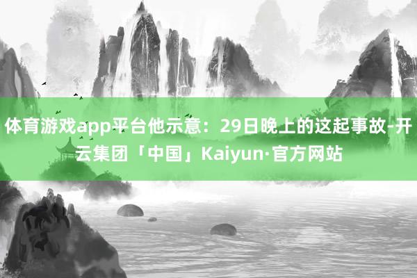 体育游戏app平台他示意：29日晚上的这起事故-开云集团「中国」Kaiyun·官方网站