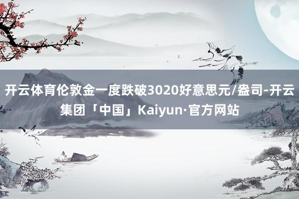 开云体育伦敦金一度跌破3020好意思元/盎司-开云集团「中国」Kaiyun·官方网站