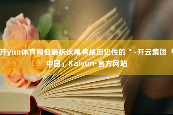 开yun体育网但最拆伙尾将是历史性的＂-开云集团「中国」Kaiyun·官方网站