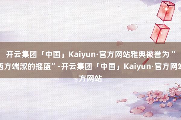 开云集团「中国」Kaiyun·官方网站雅典被誉为“西方端淑的摇篮”-开云集团「中国」Kaiyun·官方网站