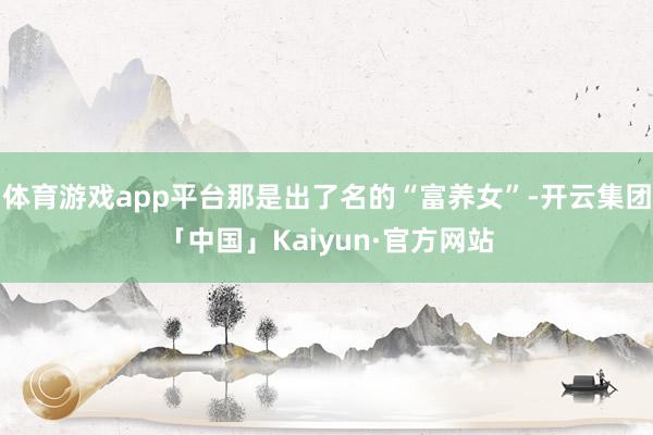 体育游戏app平台那是出了名的“富养女”-开云集团「中国」Kaiyun·官方网站