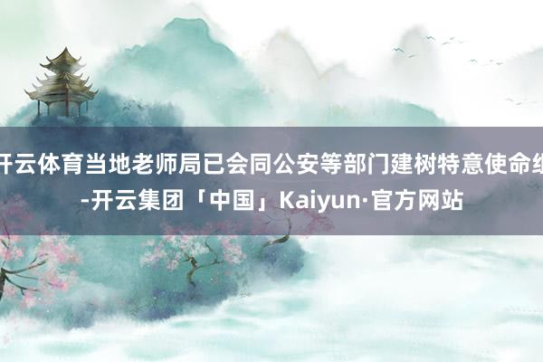 开云体育当地老师局已会同公安等部门建树特意使命组-开云集团「中国」Kaiyun·官方网站